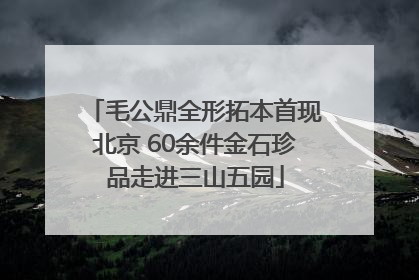 毛公鼎全形拓本首现北京 60余件金石珍品走进三山五园