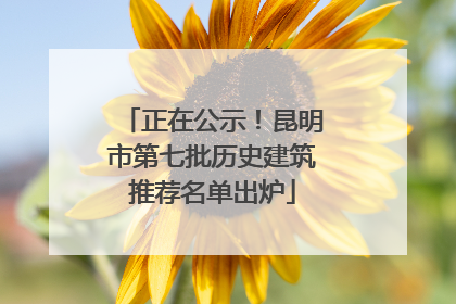 正在公示！昆明市第七批历史建筑推荐名单出炉