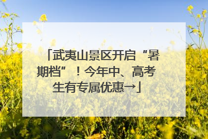 武夷山景区开启“暑期档”！今年中、高考生有专属优惠→