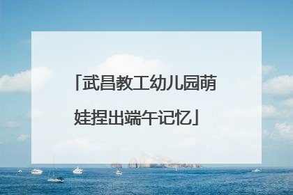 武昌教工幼儿园萌娃捏出端午记忆