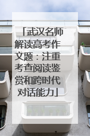 武汉名师解读高考作文题：注重考查阅读鉴赏和跨时代对话能力
