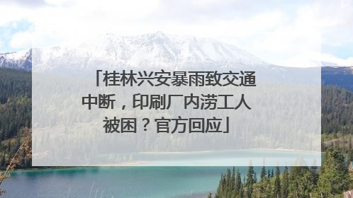 桂林兴安暴雨致交通中断，印刷厂内涝工人被困？官方回应