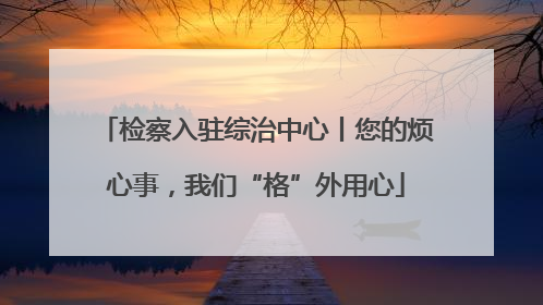 检察入驻综治中心丨您的烦心事，我们“格”外用心