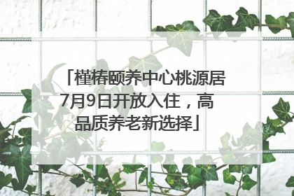槿椿颐养中心桃源居7月9日开放入住，高品质养老新选择