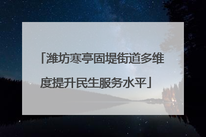 潍坊寒亭固堤街道多维度提升民生服务水平