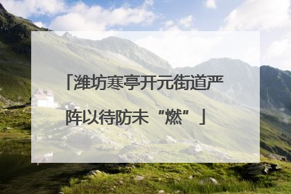 潍坊寒亭开元街道严阵以待防未“燃”