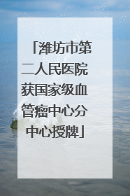 潍坊市第二人民医院获国家级血管瘤中心分中心授牌
