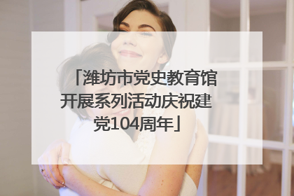 潍坊市党史教育馆开展系列活动庆祝建党104周年