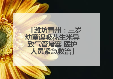 潍坊青州：三岁幼童误吸花生米导致气管堵塞 医护人员紧急救治