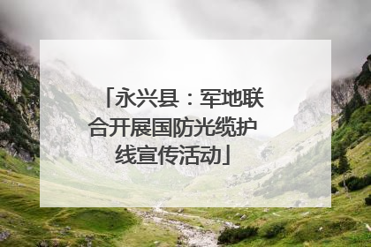 永兴县：军地联合开展国防光缆护线宣传活动