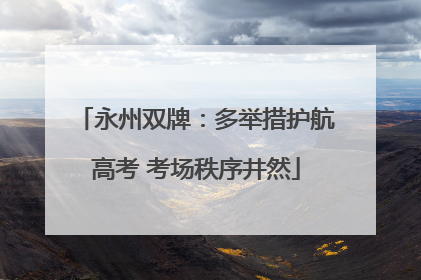 永州双牌：多举措护航高考 考场秩序井然