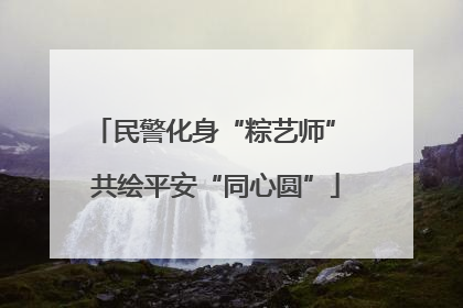 民警化身“粽艺师” 共绘平安“同心圆”