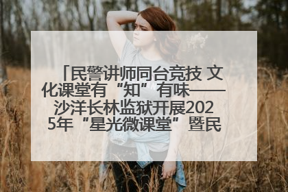 民警讲师同台竞技 文化课堂有“知”有味——沙洋长林监狱开展2025年“星光微课堂”暨民警优质课竞赛