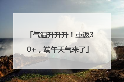 气温升升升！重返30+，端午天气来了