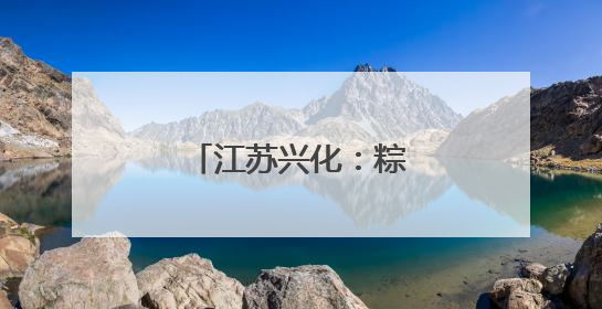 江苏兴化：粽香传情迎端午