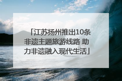 江苏扬州推出10条非遗主题旅游线路 助力非遗融入现代生活