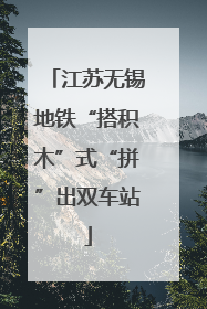 江苏无锡地铁“搭积木”式“拼”出双车站