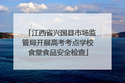 江西省兴国县市场监管局开展高考考点学校食堂食品安全检查