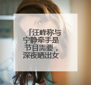 汪峰称与宁静牵手是节目需要，深夜晒出女友森林北合照：我俩好着呢！