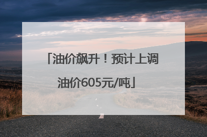 油价飙升！预计上调油价605元/吨