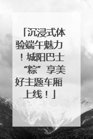 沉浸式体验端午魅力！城阳巴士“粽”享美好主题车厢上线！