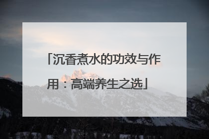 沉香煮水的功效与作用：高端养生之选