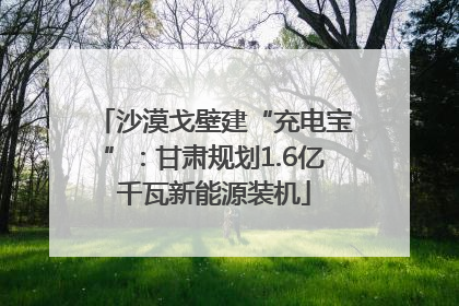 沙漠戈壁建“充电宝”：甘肃规划1.6亿千瓦新能源装机