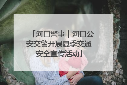 河口警事｜河口公安交警开展夏季交通安全宣传活动