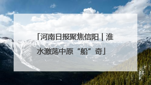 河南日报聚焦信阳｜淮水激荡中原“船”奇