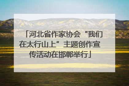 河北省作家协会“我们在太行山上”主题创作宣传活动在邯郸举行