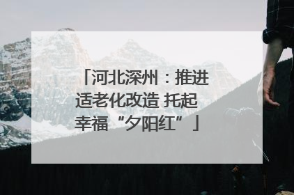 河北深州：推进适老化改造 托起幸福“夕阳红”