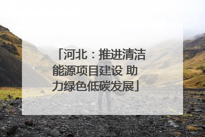 河北：推进清洁能源项目建设 助力绿色低碳发展