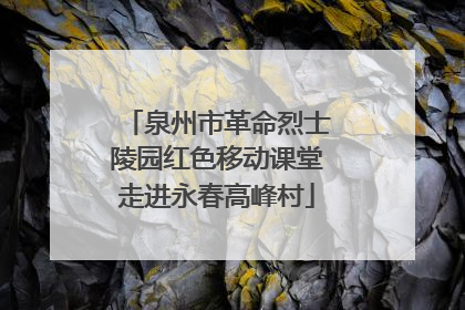 泉州市革命烈士陵园红色移动课堂走进永春高峰村