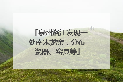 泉州洛江发现一处南宋龙窑，分布瓷器、窑具等