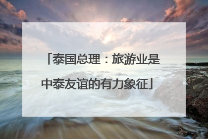 泰国总理：旅游业是中泰友谊的有力象征