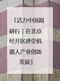 活力中国调研行｜在北京经开区感受机器人产业创新发展