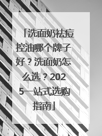 洗面奶祛痘控油哪个牌子好？洗面奶怎么选？2025一站式选购指南