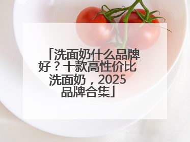 洗面奶什么品牌好？十款高性价比洗面奶，2025品牌合集