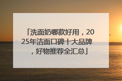 洗面奶哪款好用，2025年洁面口碑十大品牌，好物推荐全汇总