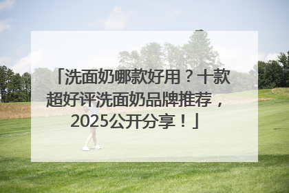 洗面奶哪款好用？十款超好评洗面奶品牌推荐，2025公开分享！