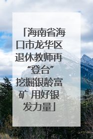 海南省海口市龙华区退休教师再“登台” 挖掘银龄富矿 用好银发力量
