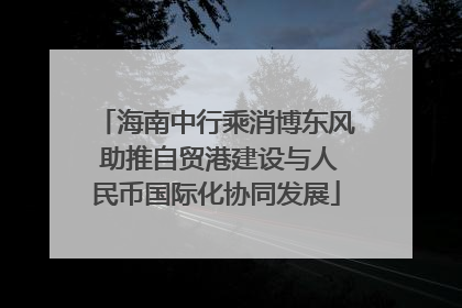 海南中行乘消博东风 助推自贸港建设与人民币国际化协同发展