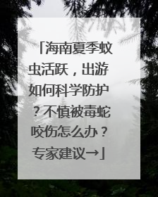 海南夏季蚊虫活跃，出游如何科学防护？不慎被毒蛇咬伤怎么办？专家建议→