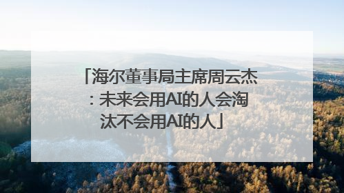 海尔董事局主席周云杰：未来会用AI的人会淘汰不会用AI的人
