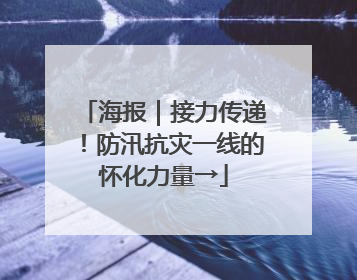 海报｜接力传递！防汛抗灾一线的怀化力量→