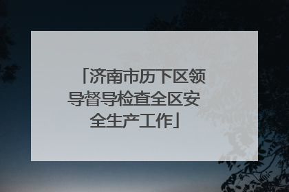 济南市历下区领导督导检查全区安全生产工作