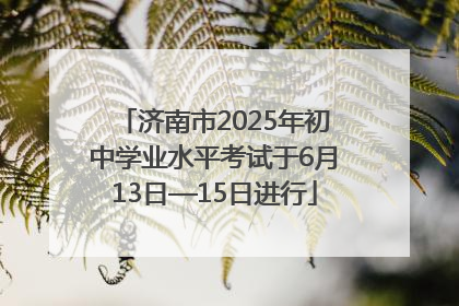 济南市2025年初中学业水平考试于6月13日—15日进行
