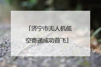 济宁市无人机低空寄递成功首飞