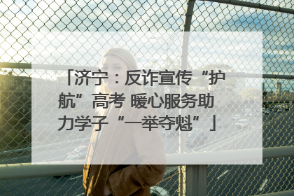 济宁：反诈宣传“护航”高考 暖心服务助力学子“一举夺魁”