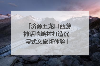 济源五龙口西游神话墙绘村打造沉浸式文旅新体验